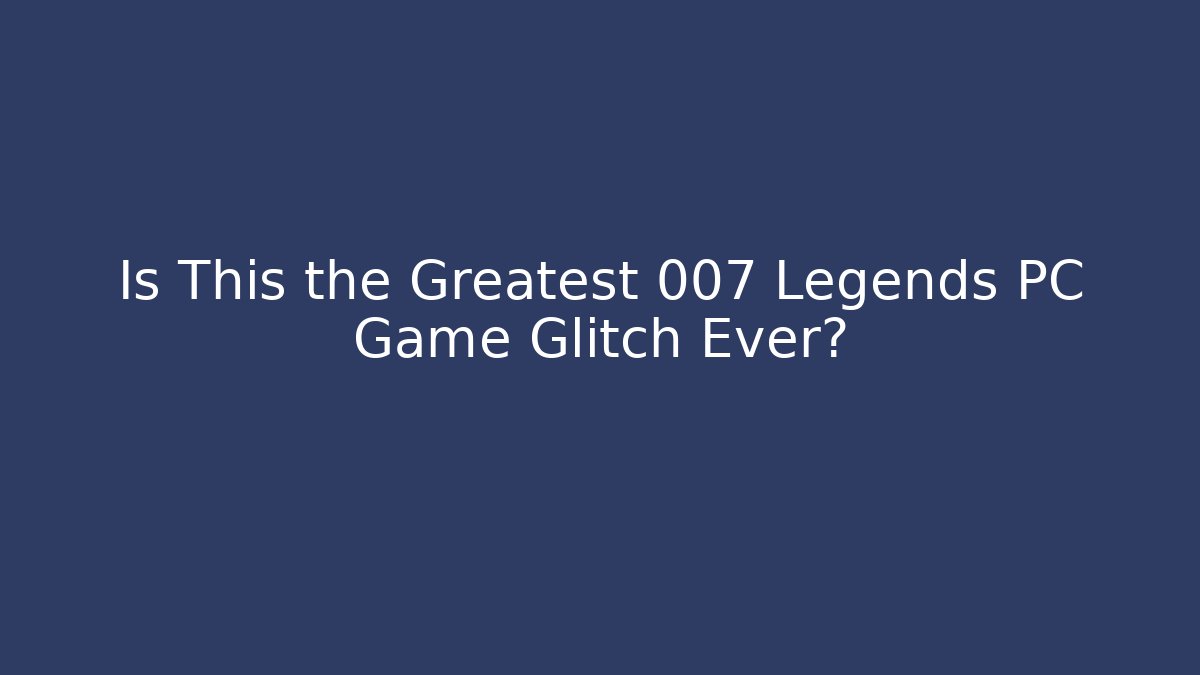 Is This the Greatest 007 Legends PC Game Glitch Ever?