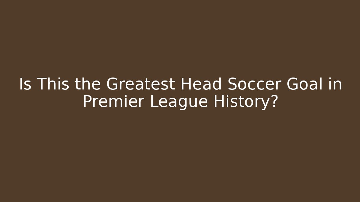 Is This the Greatest Head Soccer Goal in Premier League History?