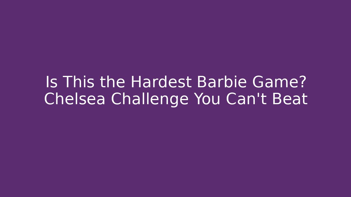 Is This the Hardest Barbie Game? Chelsea Challenge You Can’t Beat