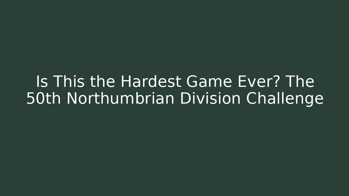 Is This the Hardest Game Ever? The 50th Northumbrian Division Challenge