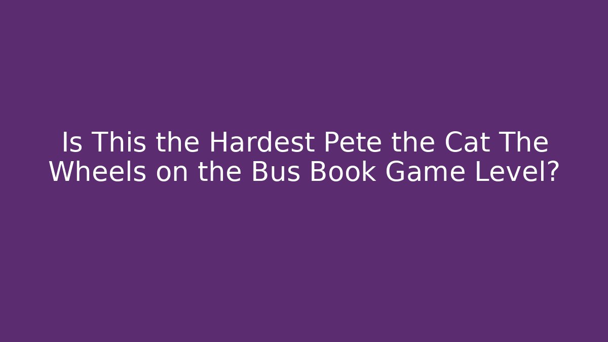 Is This the Hardest Pete the Cat The Wheels on the Bus Book Game Level?