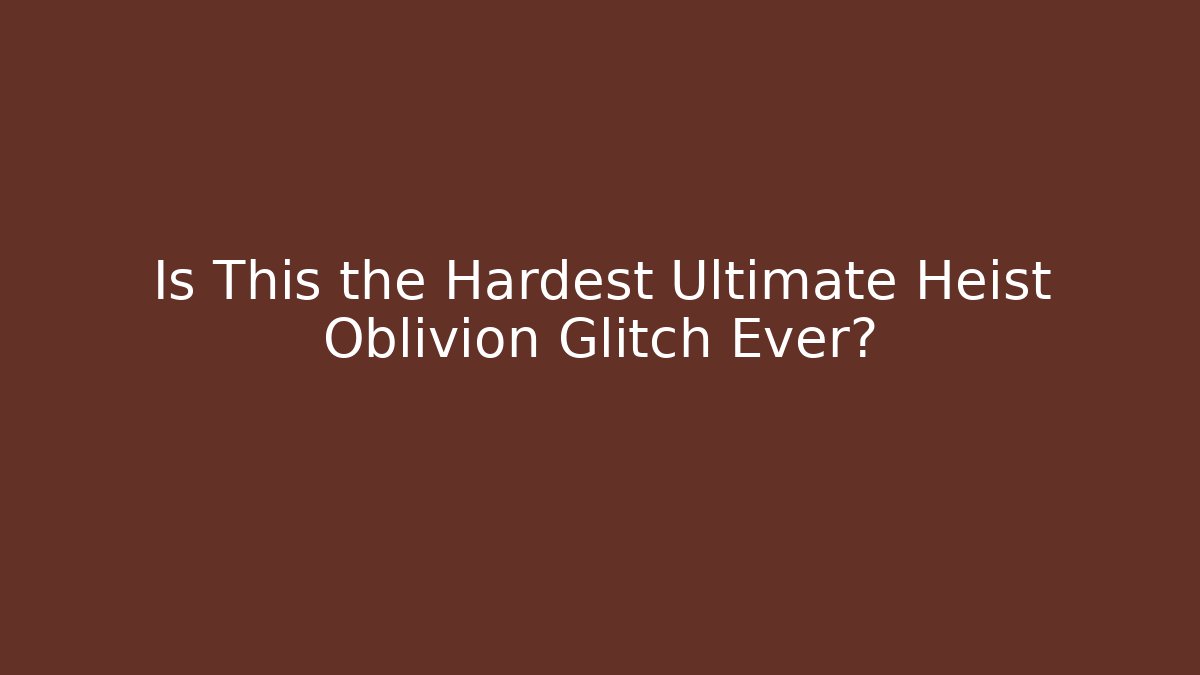 Is This the Hardest Ultimate Heist Oblivion Glitch Ever? - Create More Assets