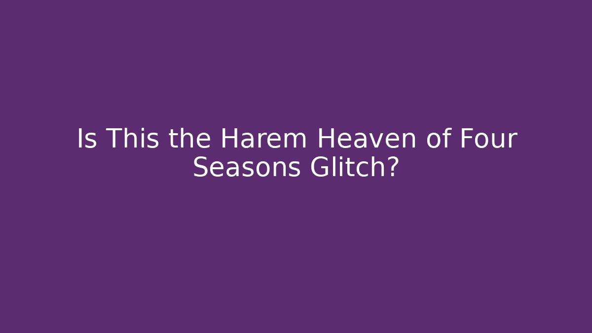 Is This the Harem Heaven of Four Seasons Glitch?