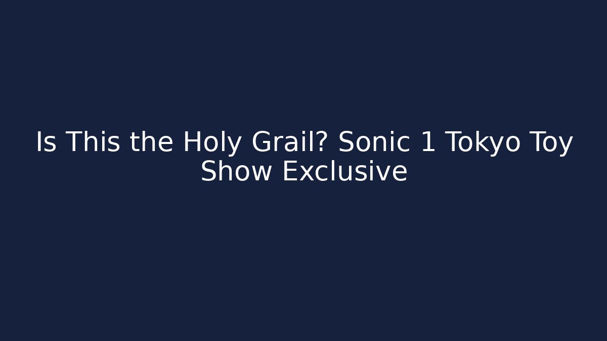 Is This the Holy Grail? Sonic 1 Tokyo Toy Show Exclusive