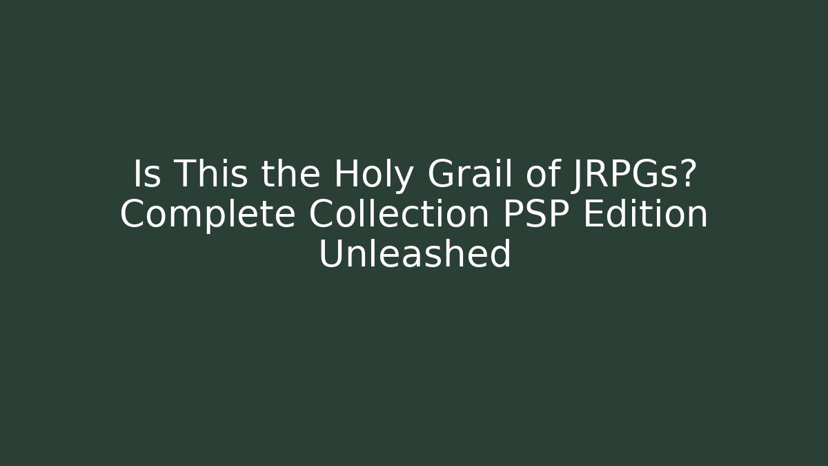 Is This the Holy Grail of JRPGs? Complete Collection PSP Edition Unleashed