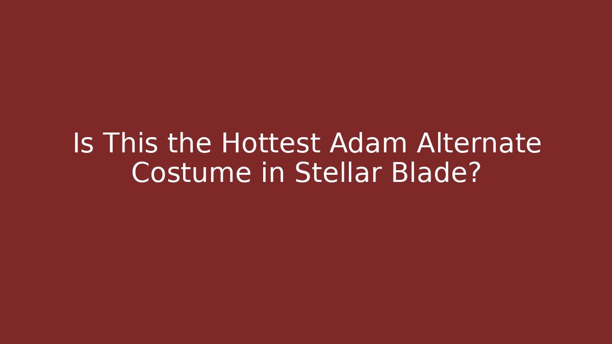 Is This the Hottest Adam Alternate Costume in Stellar Blade?