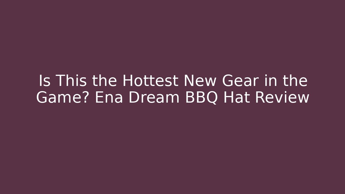 Is This the Hottest New Gear in the Game? Ena Dream BBQ Hat Review