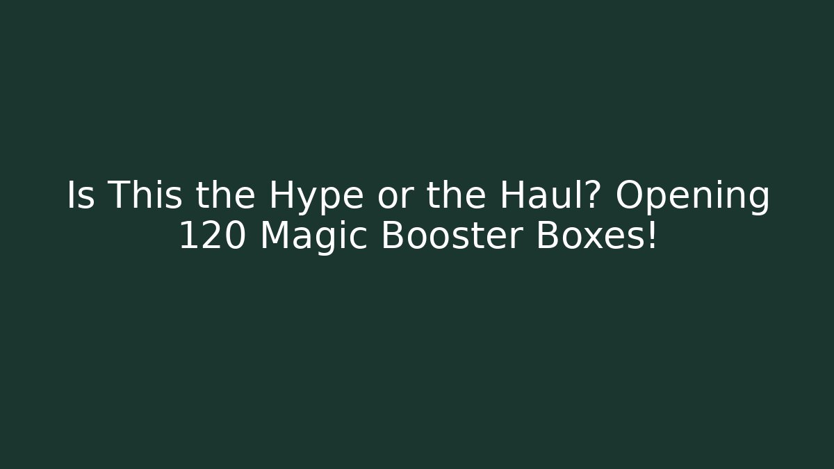 Is This the Hype or the Haul? Opening 120 Magic Booster Boxes!