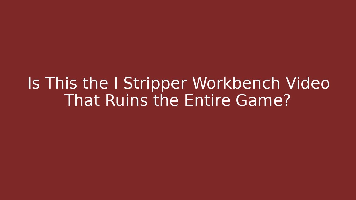 Is This the I Stripper Workbench Video That Ruins the Entire Game?