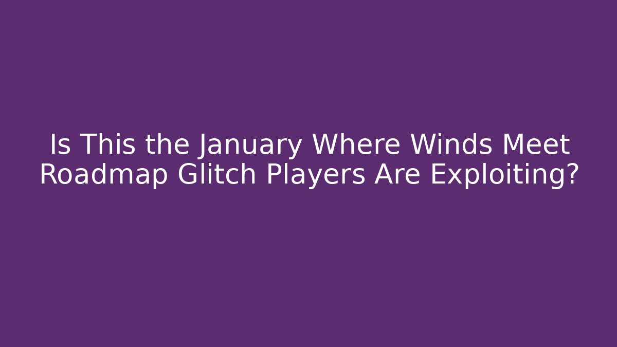 Is This the January Where Winds Meet Roadmap Glitch Players Are Exploiting?