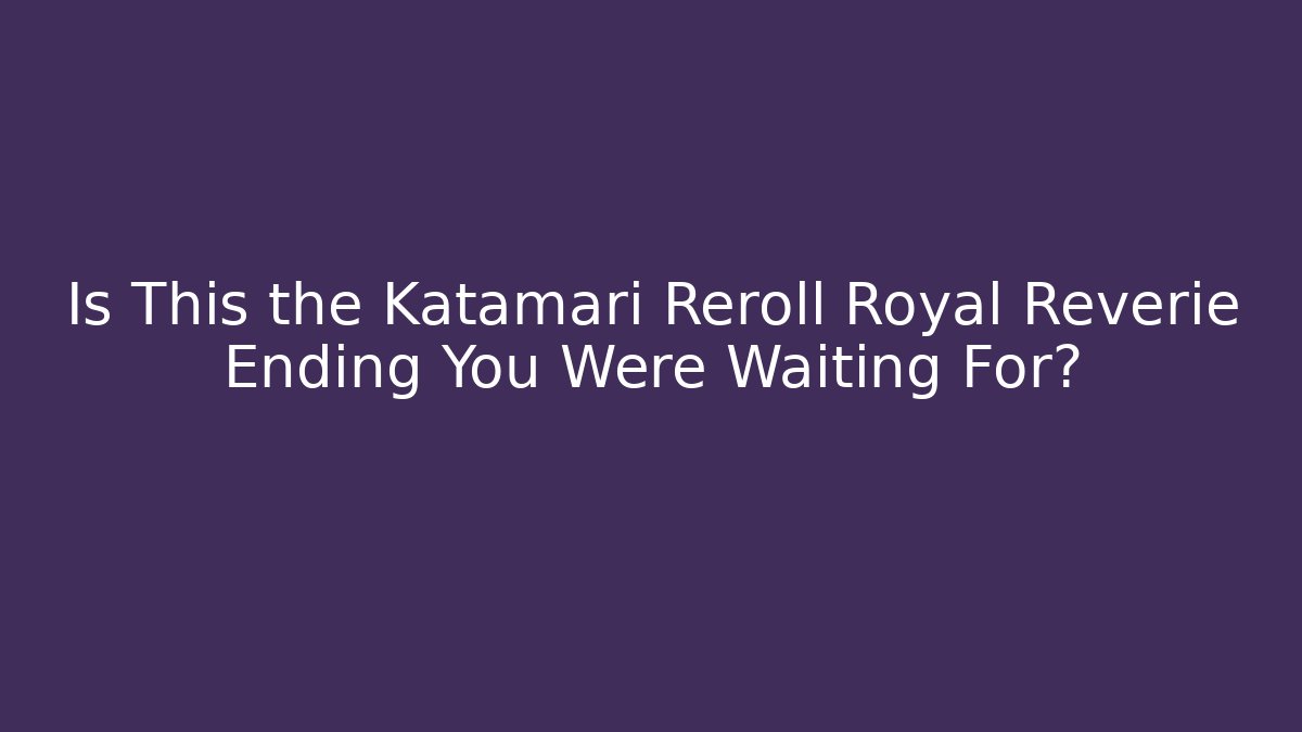 Is This the Katamari Reroll Royal Reverie Ending You Were Waiting For?