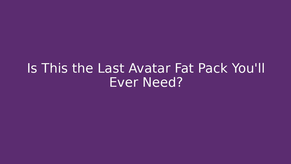 Is This the Last Avatar Fat Pack You'll Ever Need?