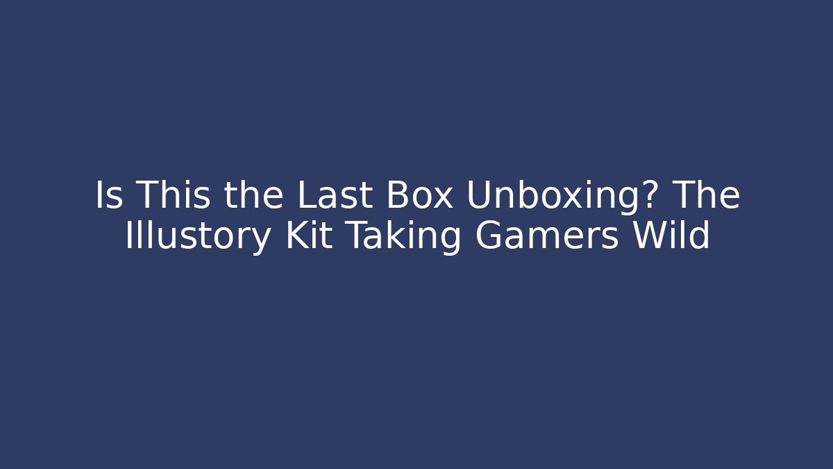 Is This the Last Box Unboxing? The Illustory Kit Taking Gamers Wild