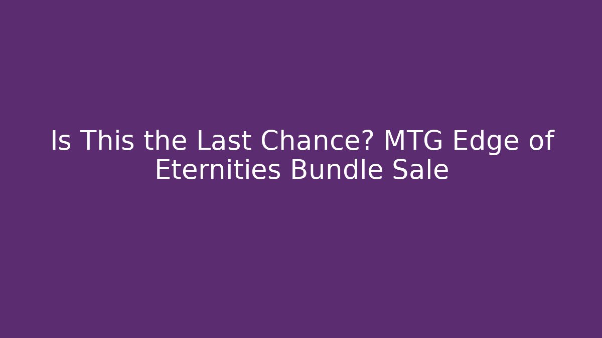 Is This the Last Chance? MTG Edge of Eternities Bundle Sale