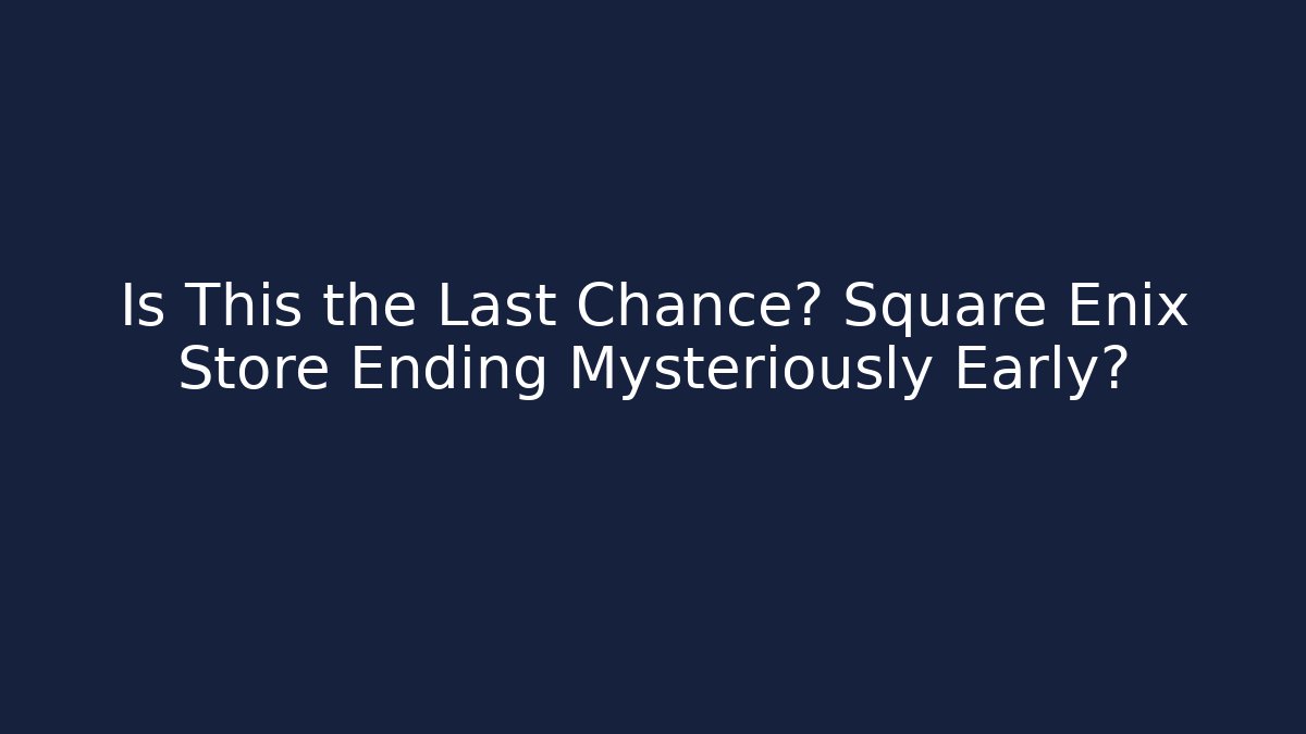 Is This the Last Chance? Square Enix Store Ending Mysteriously Early?