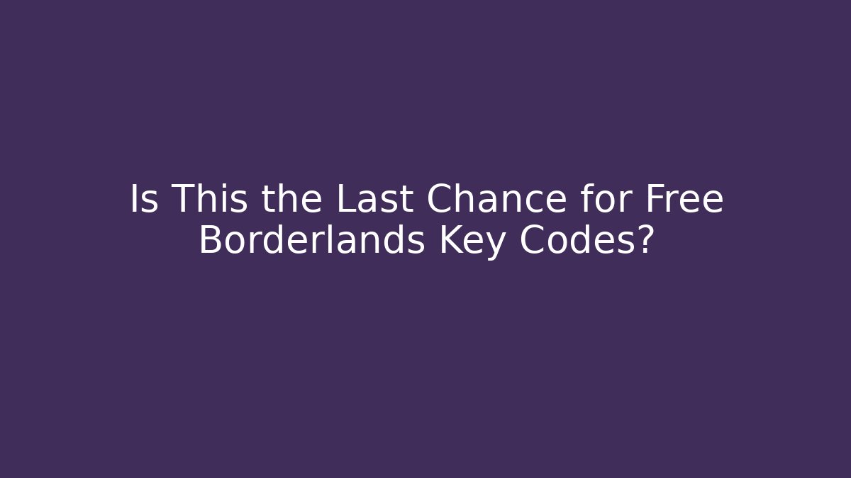 Is This the Last Chance for Free Borderlands Key Codes?