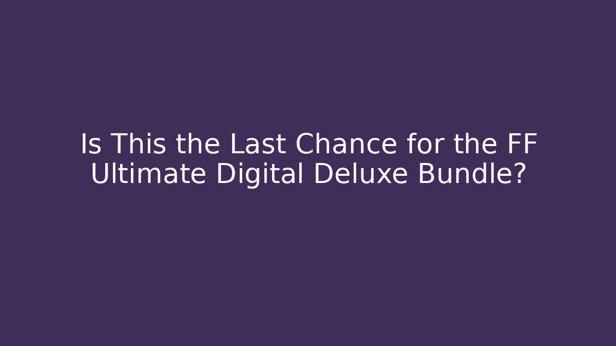 Is This the Last Chance for the FF Ultimate Digital Deluxe Bundle?
