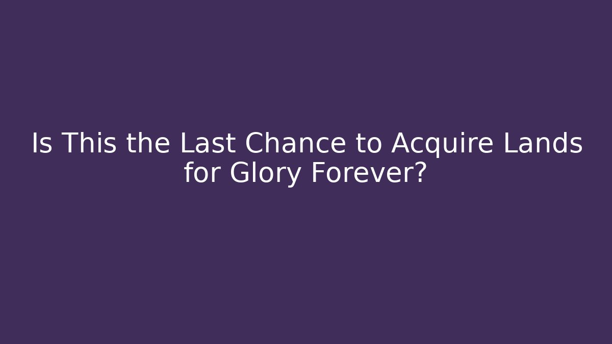 Is This the Last Chance to Acquire Lands for Glory Forever?