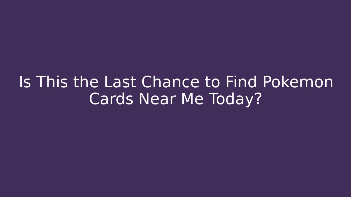 Is This the Last Chance to Find Pokemon Cards Near Me Today?