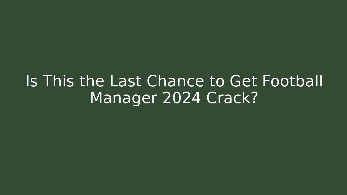 Is This the Last Chance to Get Football Manager 2024 Crack?