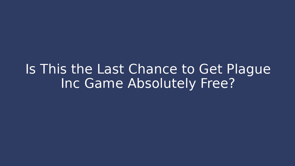 Is This the Last Chance to Get Plague Inc Game Absolutely Free?