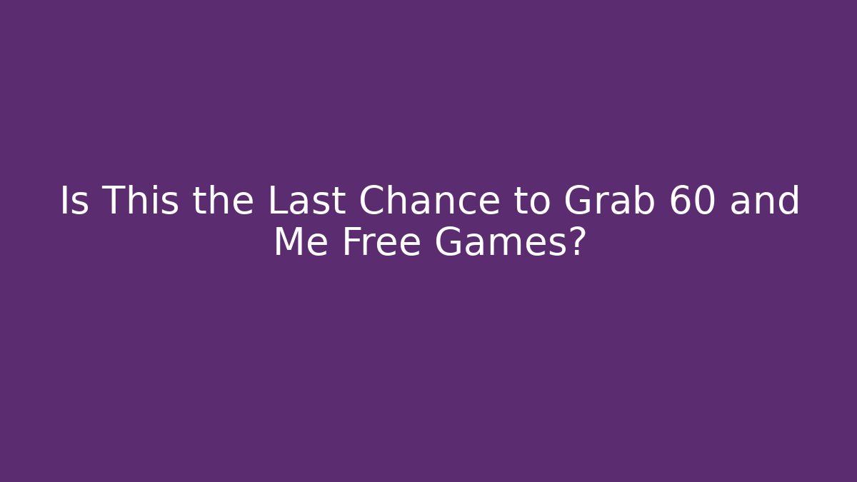 Is This the Last Chance to Grab 60 and Me Free Games?