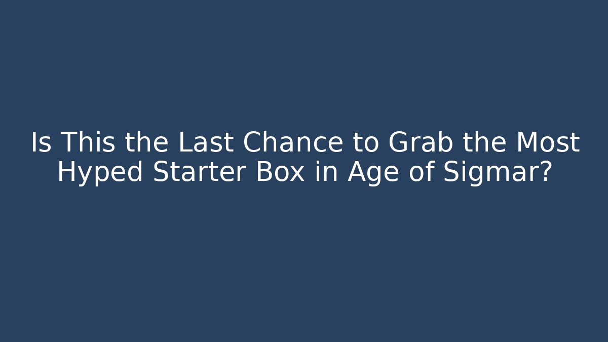 Is This the Last Chance to Grab the Most Hyped Starter Box in Age of Sigmar?