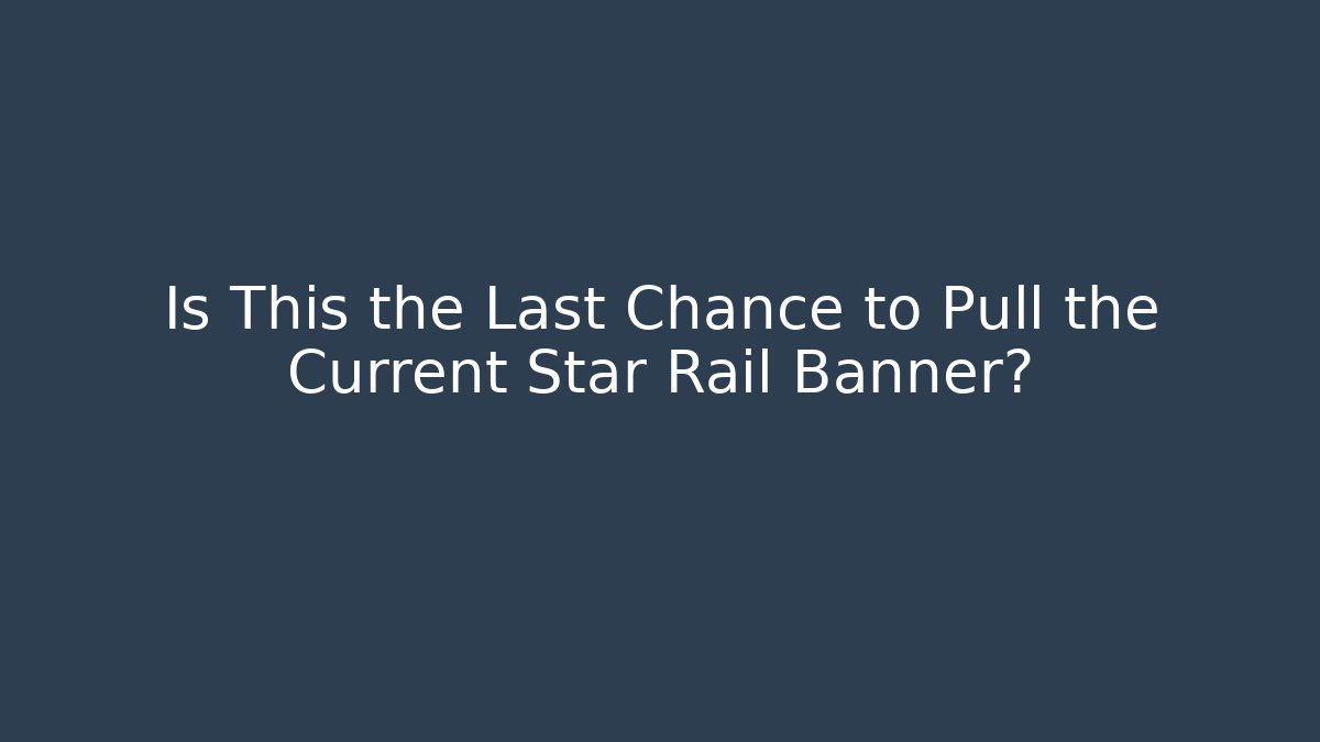 Is This the Last Chance to Pull the Current Star Rail Banner?