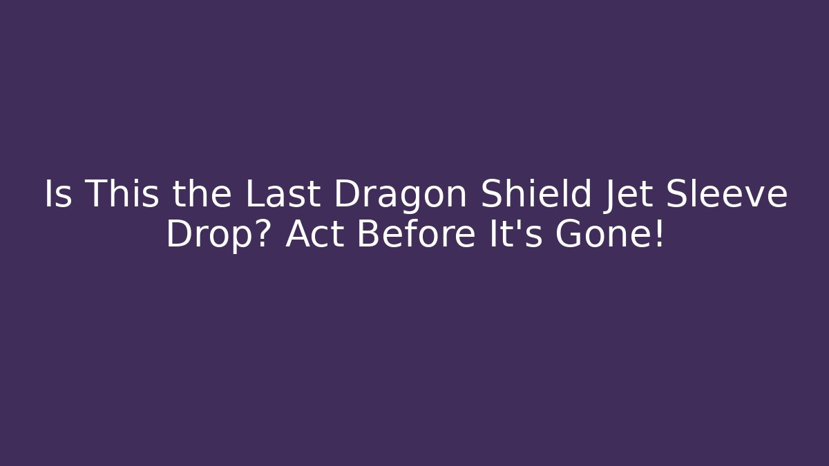 Is This the Last Dragon Shield Jet Sleeve Drop? Act Before It's Gone!