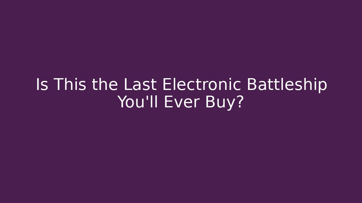Is This the Last Electronic Battleship You'll Ever Buy?