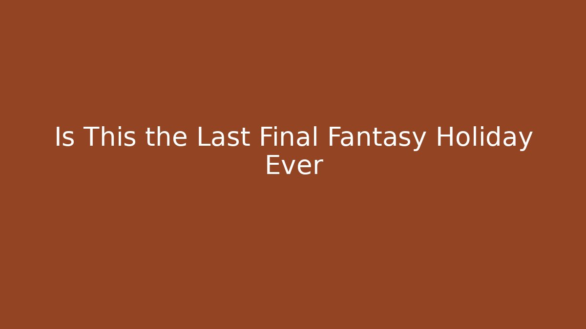 Is This the Last Final Fantasy Holiday Ever