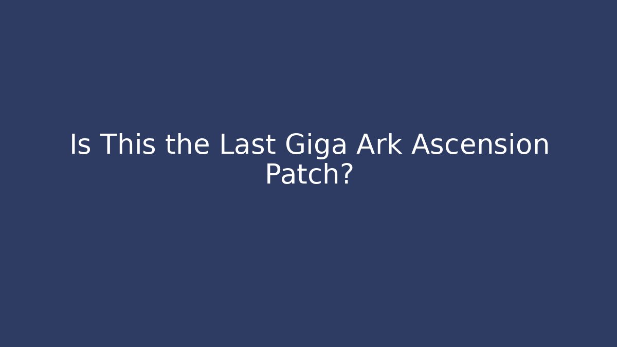 Is This the Last Giga Ark Ascension Patch? - Create More Assets