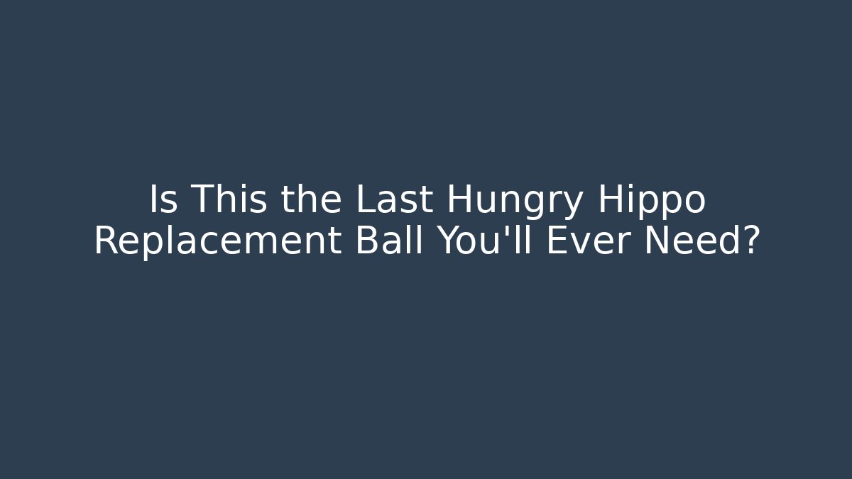 Is This the Last Hungry Hippo Replacement Ball You'll Ever Need?