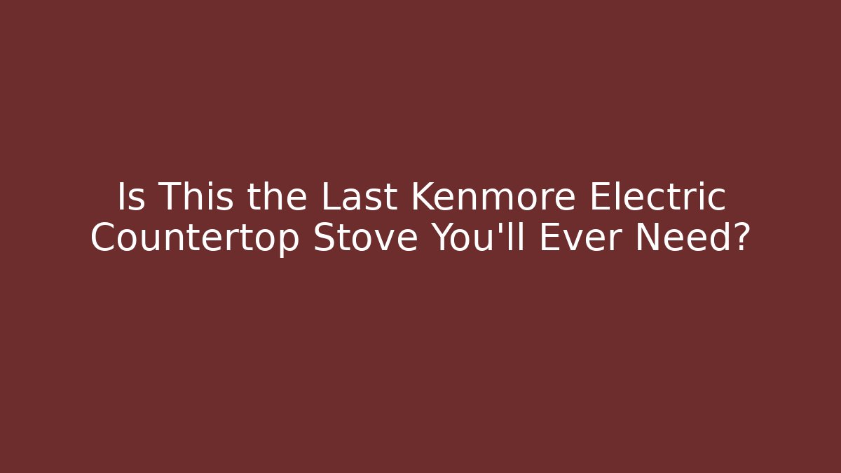 Is This the Last Kenmore Electric Countertop Stove You'll Ever Need?