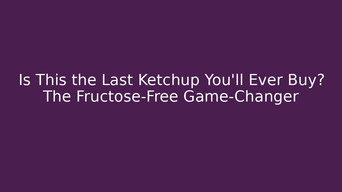 Is This the Last Ketchup You'll Ever Buy? The Fructose-Free Game-Changer