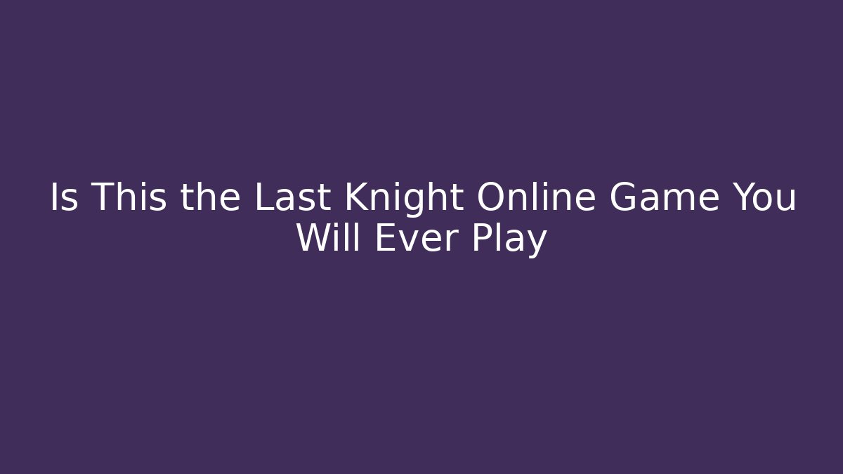 Is This the Last Knight Online Game You Will Ever Play