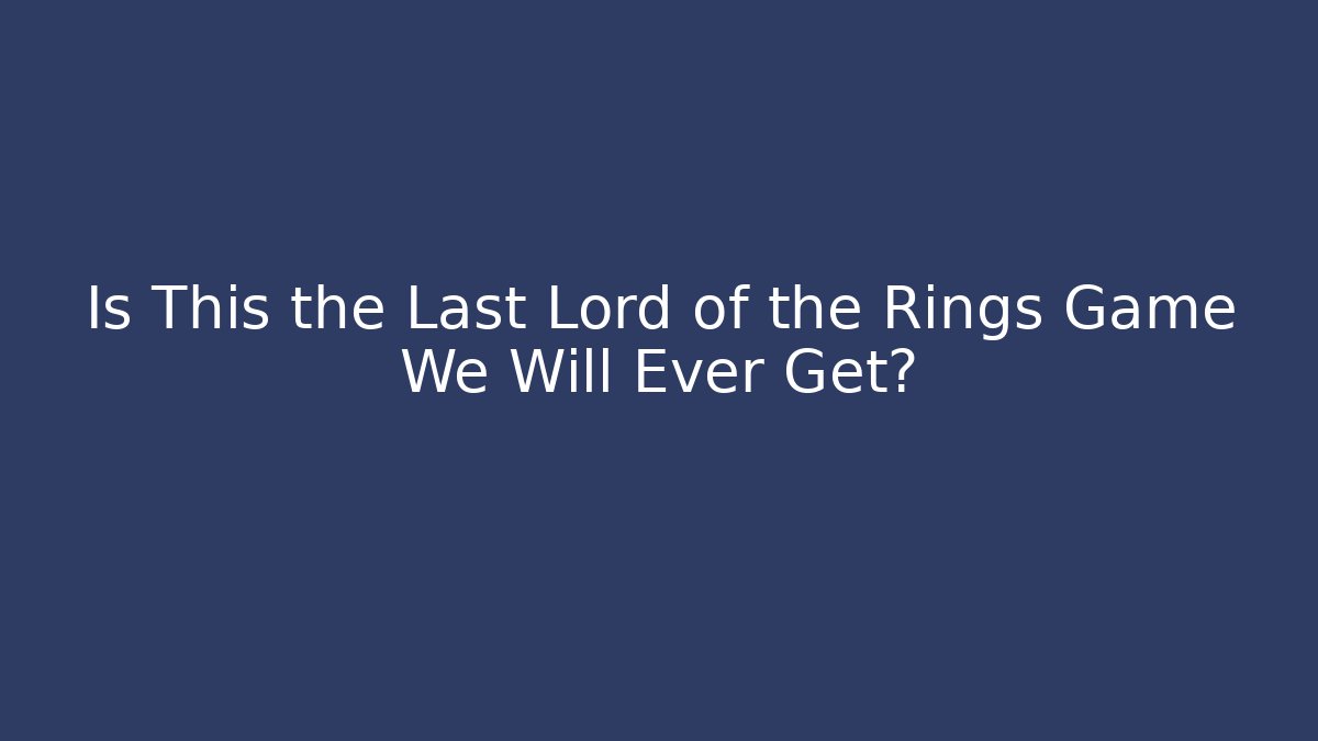 Is This the Last Lord of the Rings Game We Will Ever Get?