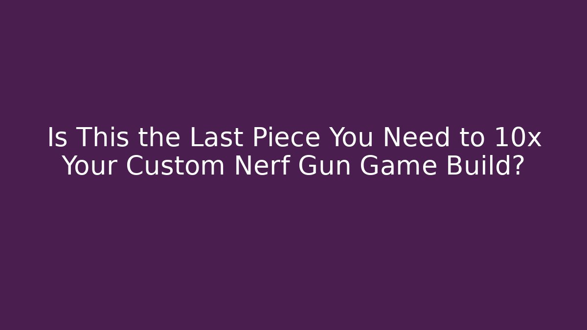 Is This the Last Piece You Need to 10x Your Custom Nerf Gun Game Build?