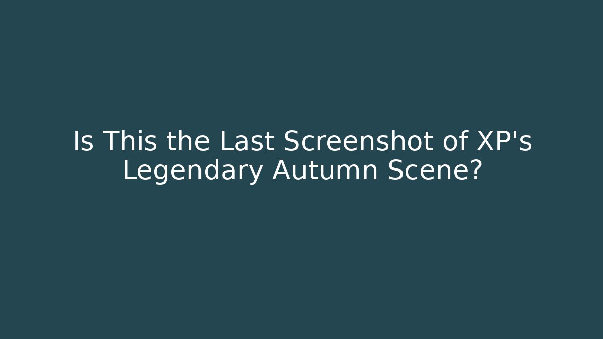 Is This the Last Screenshot of XP's Legendary Autumn Scene?