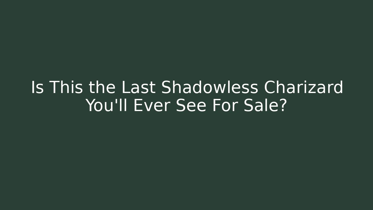 Is This the Last Shadowless Charizard You'll Ever See For Sale?