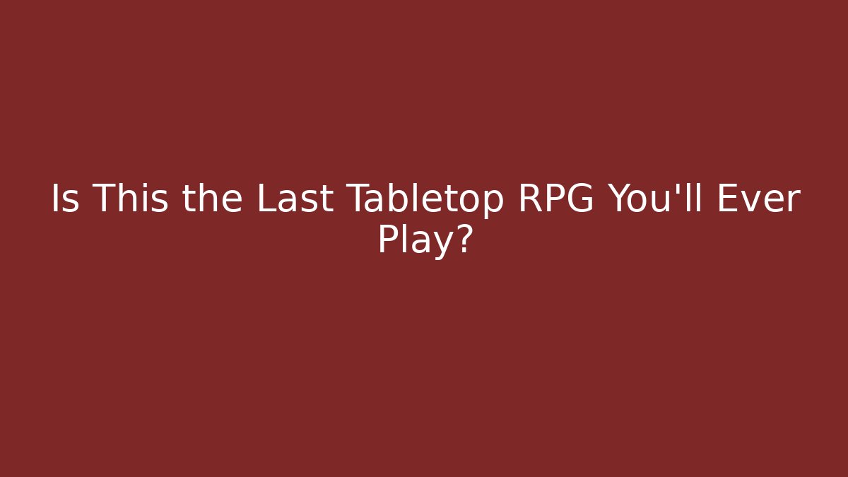 Is This the Last Tabletop RPG You'll Ever Play?