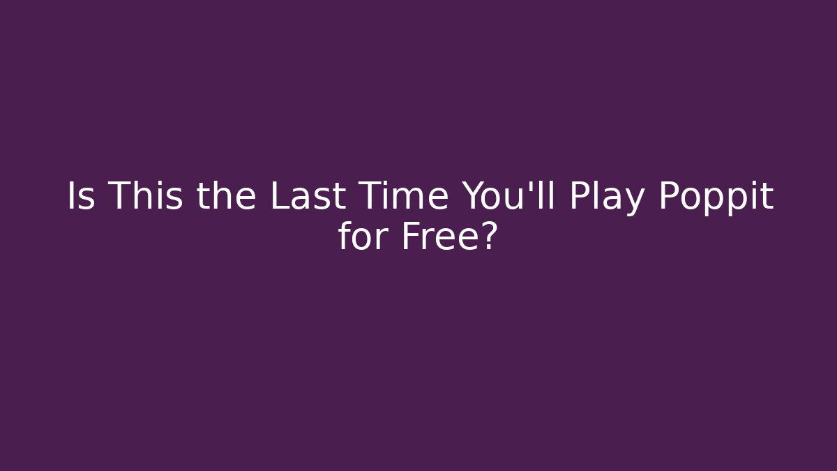 Is This the Last Time You’ll Play Poppit for Free?