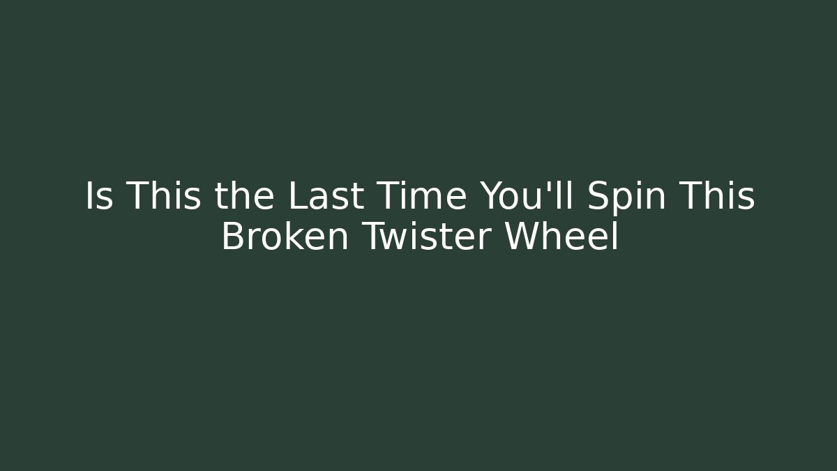 Is This the Last Time You’ll Spin This Broken Twister Wheel