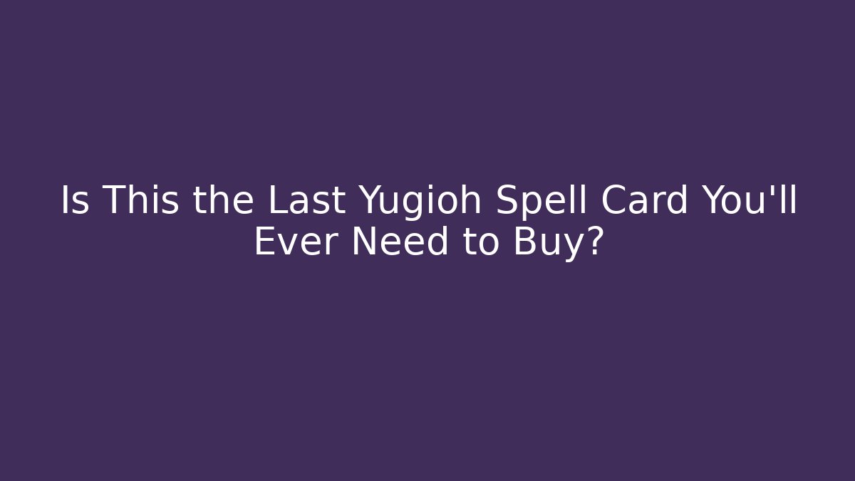 Is This the Last Yugioh Spell Card You'll Ever Need to Buy?