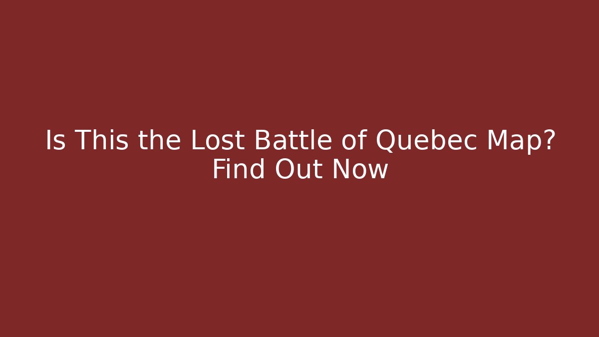 Is This the Lost Battle of Quebec Map? Find Out Now