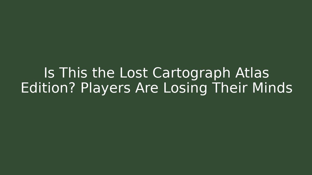 Is This the Lost Cartograph Atlas Edition? Players Are Losing Their Minds