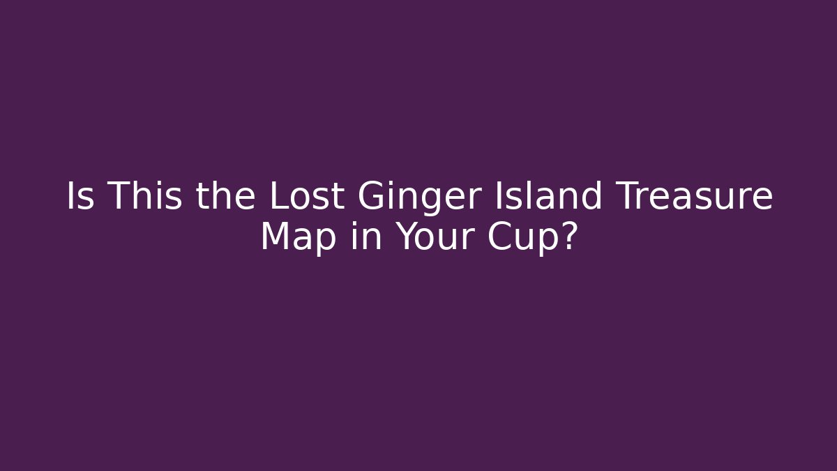 Is This the Lost Ginger Island Treasure Map in Your Cup?