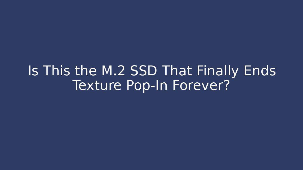 Is This the M.2 SSD That Finally Ends Texture Pop-In Forever?