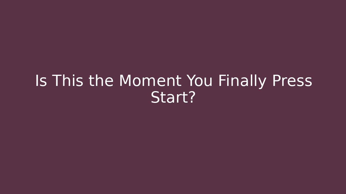 Is This the Moment You Finally Press Start?