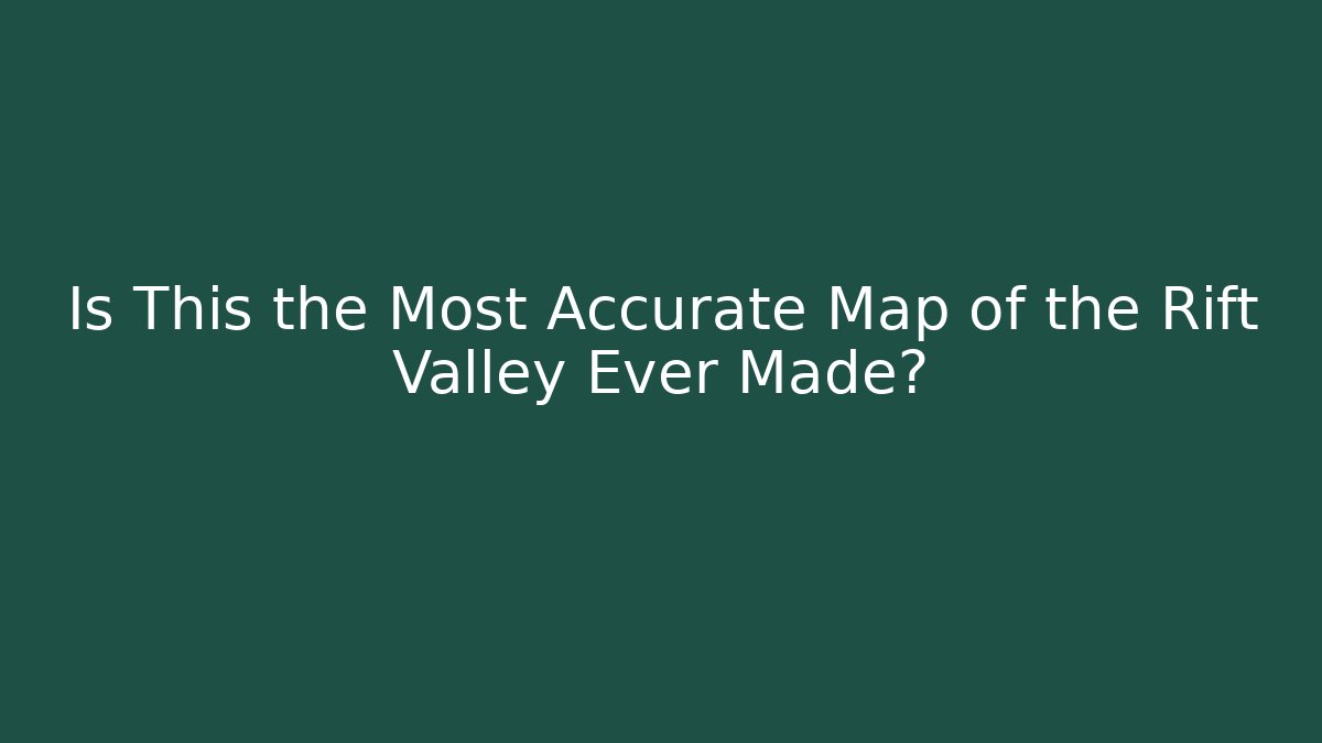Is This the Most Accurate Map of the Rift Valley Ever Made?